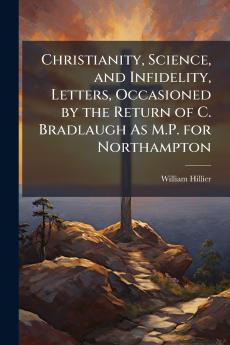 Christianity Science and Infidelity Letters Occasioned by the Return of C. Bradlaugh As M.P. for Northampton