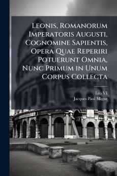 Leonis Romanorum Imperatoris Augusti Cognomine Sapientis Opera Quae Reperiri Potuerunt Omnia Nunc Primum in Unum Corpus Collecta