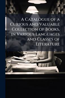 A Catalogue of a Curious and Valuable Collection of Books in Various Languages and Classes of Literature