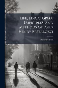 Life Edicatopma; {Rinciples and Methods of John Henry Pestalozzi