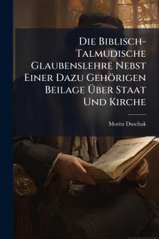 Die Biblisch-Talmudische Glaubenslehre Nebst Einer Dazu Gehörigen Beilage Über Staat Und Kirche