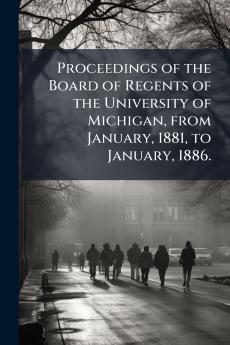 Proceedings of the Board of Regents of the University of Michigan from January 1881 to January 1886.