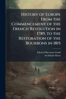 History of Europe From the Commencement of the French Revolution in 1789 to the Restoration of the Bourbons in 1815