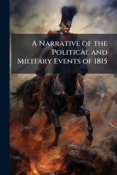 A Narrative of the Political and Military Events of 1815