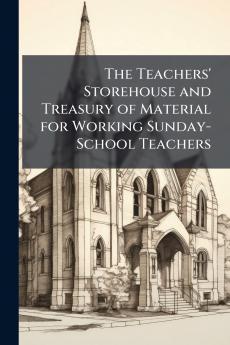 The Teachers' Storehouse and Treasury of Material for Working Sunday-School Teachers