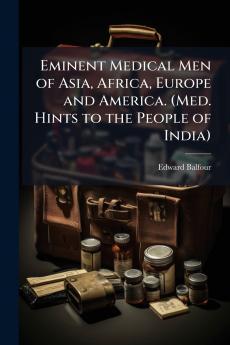 Eminent Medical Men of Asia Africa Europe and America. (Med. Hints to the People of India)