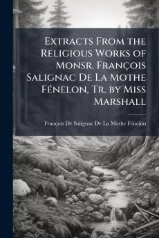 Extracts From the Religious Works of Monsr. François Salignac De La Mothe Fénelon Tr. by Miss Marshall
