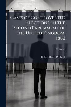 Cases of Controverted Elections in the Second Parliament of the United Kingdom 1802; Volume 2