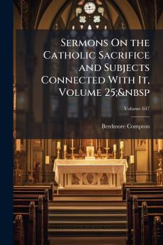 Sermons On the Catholic Sacrifice and Subjects Connected With It Volume 25;&nbsp; Volume 647
