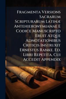Fragmenta Versions Sacrarum Scripturarum Latinæ Antehieronymianae E Codice Manuscripto Eruit Atque Adnotationibus Criticis Instruxit Ernestus Ranke. Ed. Libri Repetita Cui Accedit Appendix