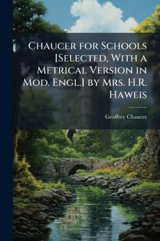 Chaucer for Schools [Selected With a Metrical Version in Mod. Engl.] by Mrs. H.R. Haweis