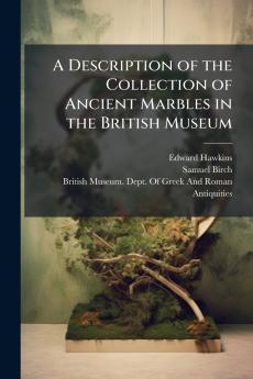 A Description of the Collection of Ancient Marbles in the British Museum