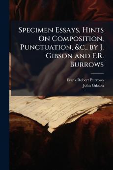 Specimen Essays Hints On Composition Punctuation &c. by J. Gibson and F.R. Burrows