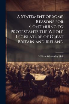 A Statement of Some Reasons for Continuing to Protestants the Whole Legislature of Great Britain and Ireland