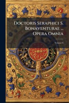 Doctoris Seraphici S. Bonaventurae ... Opera Omnia; Volume 6