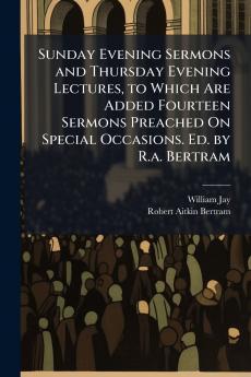 Sunday Evening Sermons and Thursday Evening Lectures to Which Are Added Fourteen Sermons Preached On Special Occasions. Ed. by R.a. Bertram