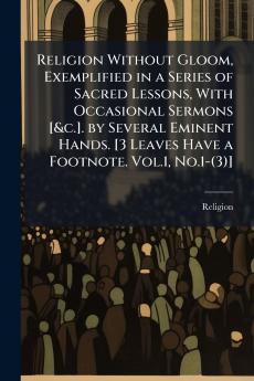 Religion Without Gloom Exemplified in a Series of Sacred Lessons With Occasional Sermons [&c.]. by Several Eminent Hands. [3 Leaves Have a Footnote. Vol.1 No.1-(3)]