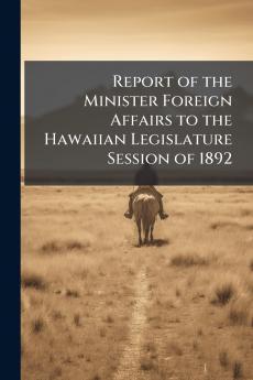 Report of the Minister Foreign Affairs to the Hawaiian Legislature Session of 1892