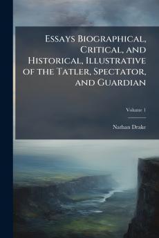 Essays Biographical Critical and Historical Illustrative of the Tatler Spectator and Guardian; Volume 1