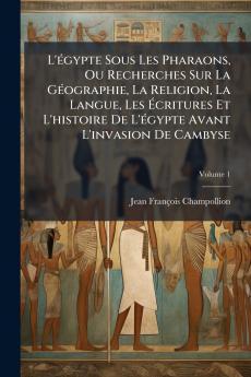 L'égypte Sous Les Pharaons Ou Recherches Sur La Géographie La Religion La Langue Les Écritures Et L'histoire De L'égypte Avant L'invasion De Cambyse; Volume 1