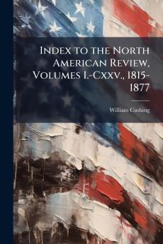 Index to the North American Review Volumes I.-Cxxv. 1815-1877