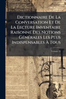 Dictionnaire De La Conversation Et De La Lecture Inventaire Raisonné Des Notions Générales Les Plus Indispensables À Tous; Volume 12