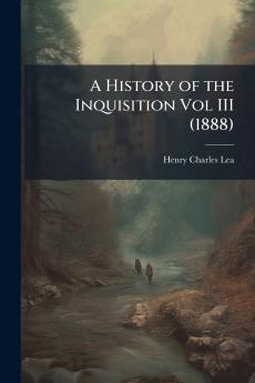 A History of the Inquisition Vol III (1888)