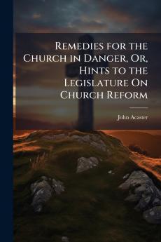Remedies for the Church in Danger Or Hints to the Legislature On Church Reform