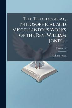 The Theological Philosophical and Miscellaneous Works of the Rev. William Jones ...