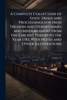 A Complete Collection of State Trials and Proceedings for High Treason and Other Crimes and Misdemeanors From the Earliest Period to the Year 1783 With Notes and Other Illustrations; Volume 12