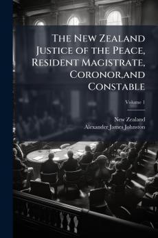 The New Zealand Justice of the Peace Resident Magistrate Coronorand Constable; Volume 1