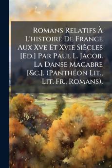 Romans Relatifs À L'histoire De France Aux Xve Et Xvie Siècles [Ed.] Par Paul L. Jacob. La Danse Macabre [&c.]. (Panthéon Lit. Lit. Fr. Romans).