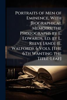 Portraits of Men of Eminence With Biographical Memoirs; the Photographs by E. Edwards Ed. by L. Reeve [And] (E. Walford). 6 Vols. [The 6Th Wanting the Title-Leaf]