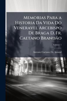 Memorias Para a Historia Da Vida Do Veneravel Arcebispo De Braga D. Fr. Caetano Brandão; Volume 1