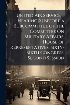 United Air Service ... Hearing[S] Before a Subcommittee of the Committee On Military Affairs House of Representatives Sixty-Sixth Congress Second Session