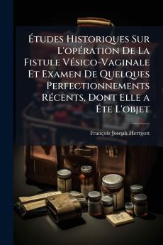 Études Historiques Sur L'opération De La Fistule Vésico-Vaginale Et Examen De Quelques Perfectionnements Récents Dont Elle a Éte L'objet