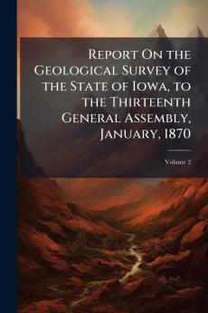 Report On the Geological Survey of the State of Iowa to the Thirteenth General Assembly January 1870