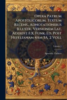Opera Patrum Apostolicorum. Textum Recens. Adnotationibus Illustr. Versionem Lat. Addidit F.X. Funk. Ed. Post Hefelianam 4Am 5A. 2 Voll; Volume 1