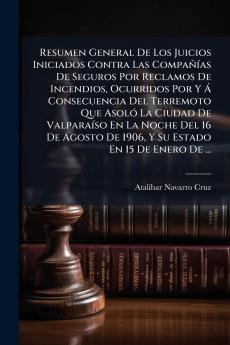 Resumen General De Los Juicios Iniciados Contra Las Compañías De Seguros Por Reclamos De Incendios Ocurridos Por Y Á Consecuencia Del Terremoto Que Asoló La Ciudad De Valparaíso En La Noche Del 16 De Agosto De 1906 Y Su Estado En 15 De Enero De ...