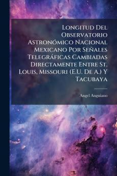 Longitud Del Observatorio Astronómico Nacional Mexicano Por Señales Telegráficas Cambiadas Directamente Entre St. Louis Missouri (E.U. De A.) Y Tacubaya