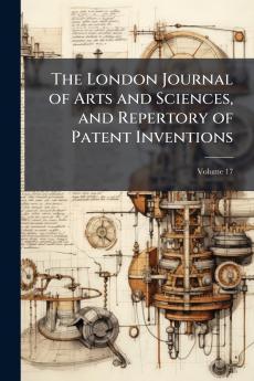 The London Journal of Arts and Sciences and Repertory of Patent Inventions; Volume 17