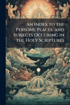 An Index to the Persons Places and Subjects Occuring in the Holy Scriptures