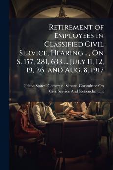 Retirement of Employees in Classified Civil Service Hearing ... On S. 157 281 633 ...july 11 12 19 26 and Aug. 8 1917