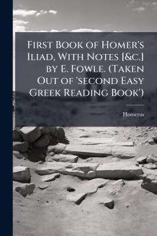 First Book of Homer's Iliad With Notes [&c.] by E. Fowle. (Taken Out of 'second Easy Greek Reading Book')