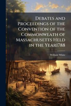 Debates and Proceedings of the Convention of the Commonweath of Massachusetts Held in the Year1788