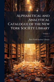 Alphabetical and Analytical Catalogue of the New York Society Library; Volume 1