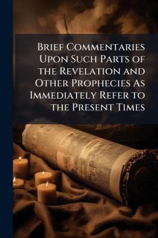 Brief Commentaries Upon Such Parts of the Revelation and Other Prophecies As Immediately Refer to the Present Times