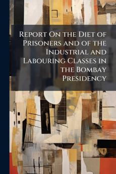 Report On the Diet of Prisoners and of the Industrial and Labouring Classes in the Bombay Presidency