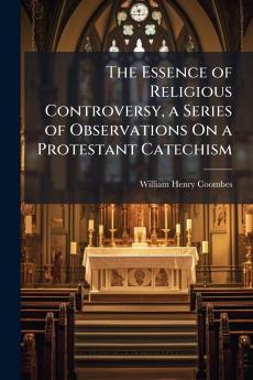 The Essence of Religious Controversy a Series of Observations On a Protestant Catechism
