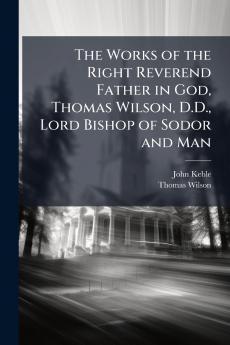 The Works of the Right Reverend Father in God Thomas Wilson D.D. Lord Bishop of Sodor and Man